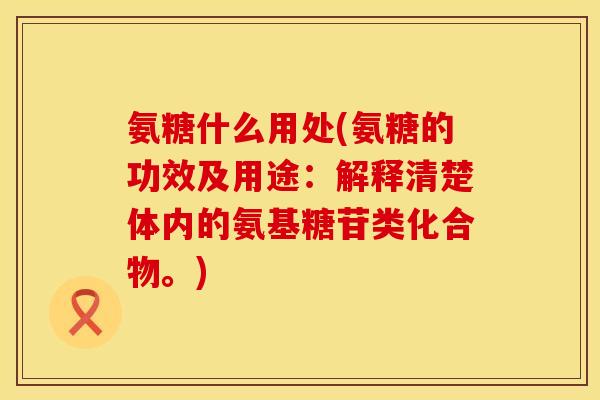 氨糖什么用处(氨糖的功效及用途:解释清楚体内的氨基糖苷类化合物。)