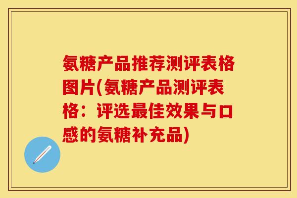 氨糖产品推荐测评表格图片(氨糖产品测评表格:评选佳效果与口感的氨糖补充品) 氨糖产品推荐测评表格图片(氨糖产品测评表格:评选佳效果与口感的氨糖补充品)