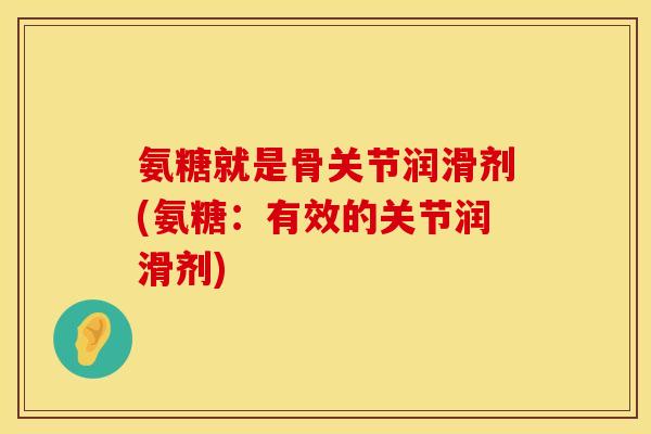 氨糖就是骨关节润滑剂(氨糖：有效的关节润滑剂)