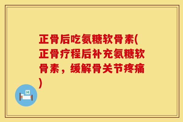 正骨后吃氨糖软骨素(正骨疗程后补充氨糖软骨素,缓解骨关节) 正骨后吃氨糖软骨素(正骨疗程后补充氨糖软骨素,缓解骨关节)