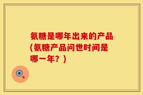 氨糖是哪年出来的产品(氨糖产品问世时间是哪一年?)