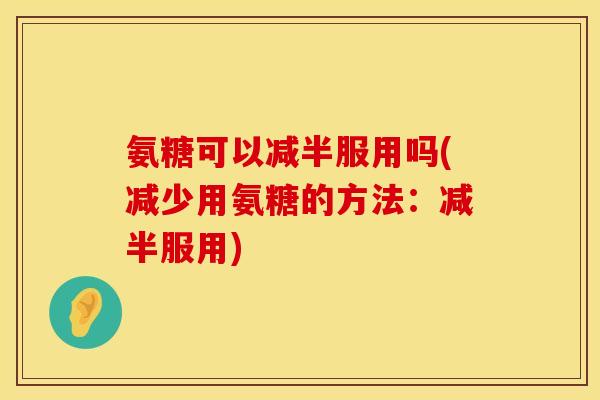 氨糖可以减半服用吗(减少用氨糖的方法:减半服用)