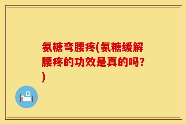 氨糖弯腰疼(氨糖缓解腰疼的功效是真的吗？)