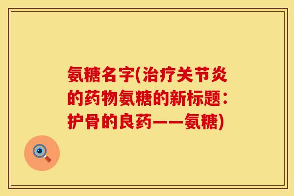 氨糖名字(治疗关节炎的药物氨糖的新标题:护骨的良药——氨糖)