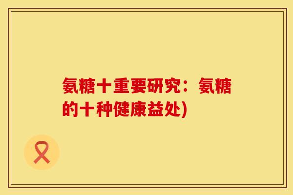 氨糖十重要研究:氨糖的十种健康益处)