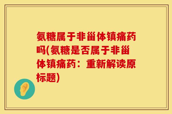 氨糖属于非甾体药吗(氨糖是否属于非甾体药:重新解读原标题) 氨糖属于非甾体药吗(氨糖是否属于非甾体药:重新解读原标题)
