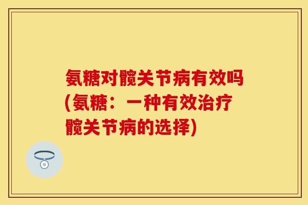 氨糖对髋关节病有效吗(氨糖：一种有效治疗髋关节病的选择)