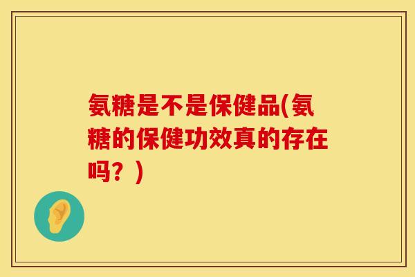 氨糖是不是保健品(氨糖的保健功效真的存在吗?) 氨糖是不是保健品(氨糖的保健功效真的存在吗?)