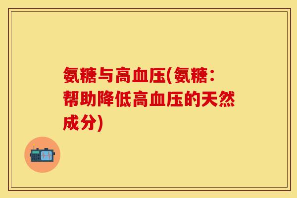 氨糖与高血压(氨糖:帮助降低高血压的天然成分)