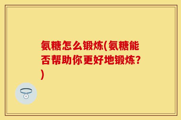 氨糖怎么锻炼(氨糖能否帮助你更好地锻炼？)