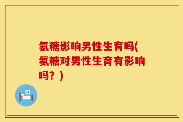 氨糖影响男性生育吗(氨糖对男性生育有影响吗？)