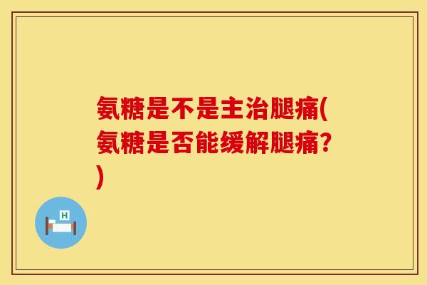 氨糖是不是主腿痛(氨糖是否能缓解腿痛?) 氨糖是不是主腿痛(氨糖是否能缓解腿痛?)