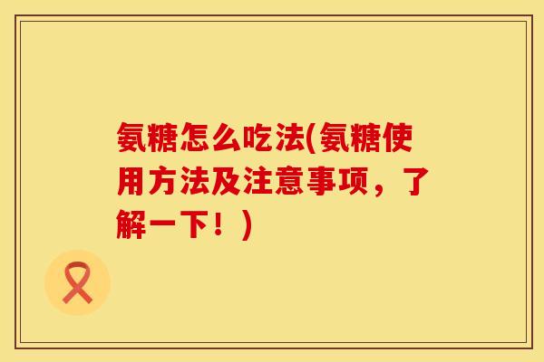 氨糖怎么吃法(氨糖使用方法及注意事项,了解一下!) 氨糖怎么吃法(氨糖使用方法及注意事项,了解一下!)
