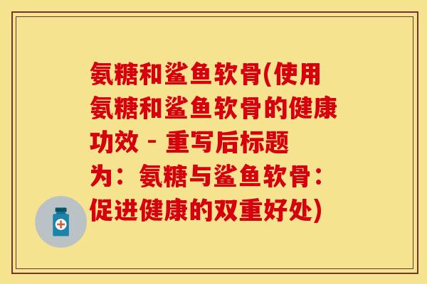 氨糖和鲨鱼软骨(使用氨糖和鲨鱼软骨的健康功效 - 重写后标题为:氨糖与鲨鱼软骨:促进健康的双重好处) 氨糖和鲨鱼软骨(使用氨糖和鲨鱼软骨的健康功效 - 重写后标题为:氨糖与鲨鱼软骨:促进健康的双重好处)
