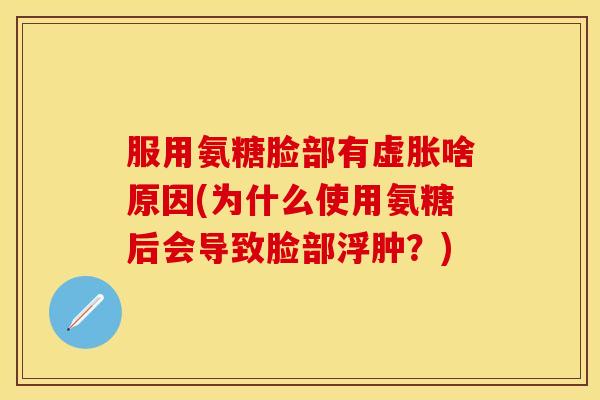 服用氨糖脸部有虚胀啥原因(为什么使用氨糖后会导致脸部浮肿?)