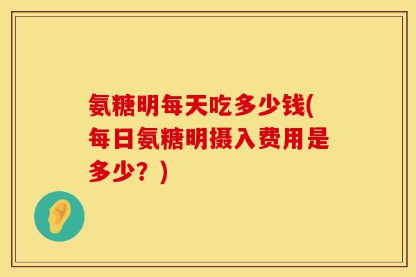 氨糖明每天吃多少钱(每日氨糖明摄入费用是多少？)