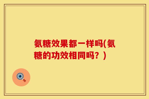 氨糖效果都一样吗(氨糖的功效相同吗?) 氨糖效果都一样吗(氨糖的功效相同吗?)