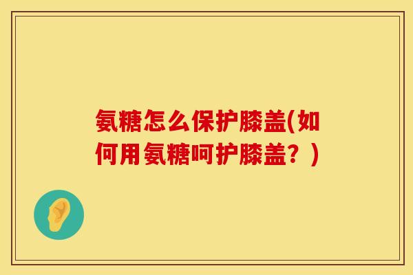氨糖怎么保护膝盖(如何用氨糖呵护膝盖？)