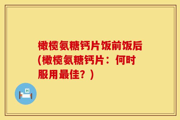 橄榄氨糖钙片饭前饭后(橄榄氨糖钙片:何时服用最佳?)