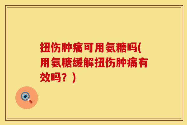 扭伤肿痛可用氨糖吗(用氨糖缓解扭伤肿痛有效吗？)