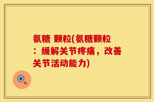 氨糖 颗粒(氨糖颗粒:缓解关节,改善关节活动能力) 氨糖 颗粒(氨糖颗粒:缓解关节,改善关节活动能力)