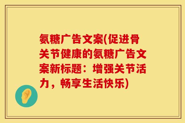 氨糖广告文案(促进骨关节健康的氨糖广告文案新标题：增强关节活力，畅享生活快乐)
