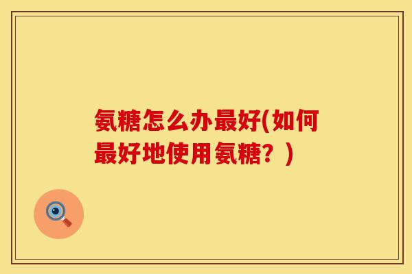氨糖怎么办最好(如何最好地使用氨糖？)
