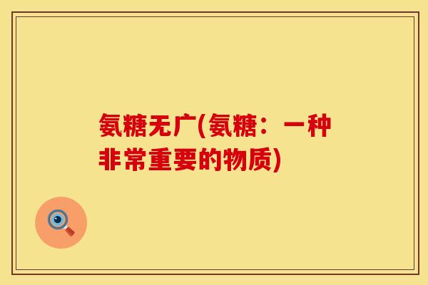 氨糖无广(氨糖:一种非常重要的物质) 氨糖无广(氨糖:一种非常重要的物质)