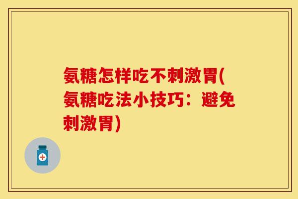 氨糖怎样吃不刺激胃(氨糖吃法小技巧:避免刺激胃) 氨糖怎样吃不刺激胃(氨糖吃法小技巧:避免刺激胃)