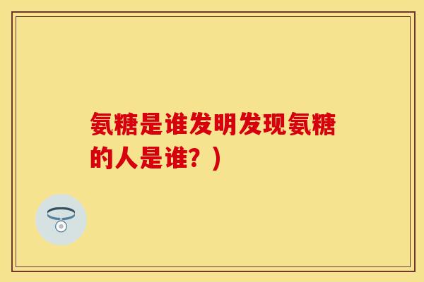 氨糖是谁发明发现氨糖的人是谁？)