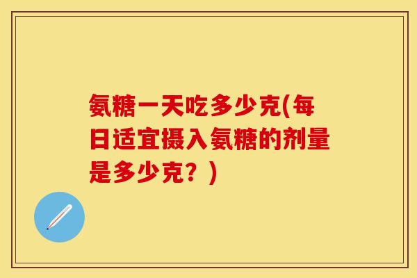 氨糖一天吃多少克(每日适宜摄入氨糖的剂量是多少克？)