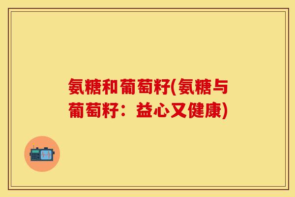 氨糖和葡萄籽(氨糖与葡萄籽：益心又健康)