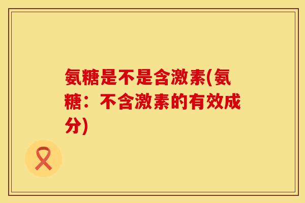 氨糖是不是含激素(氨糖：不含激素的有效成分)
