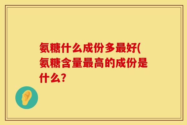 氨糖什么成份多最好(氨糖含量最高的成份是什么？