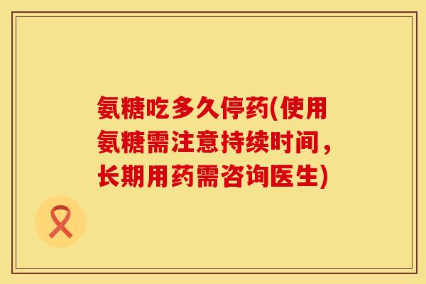 氨糖吃多久停药(使用氨糖需注意持续时间,长期用药需咨询医生) 氨糖吃多久停药(使用氨糖需注意持续时间,长期用药需咨询医生)