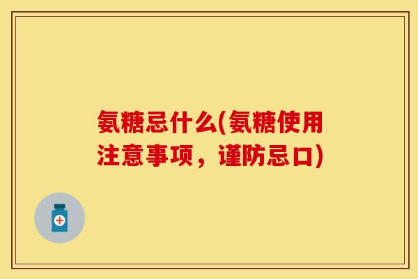 氨糖忌什么(氨糖使用注意事项,谨防忌口) 氨糖忌什么(氨糖使用注意事项,谨防忌口)