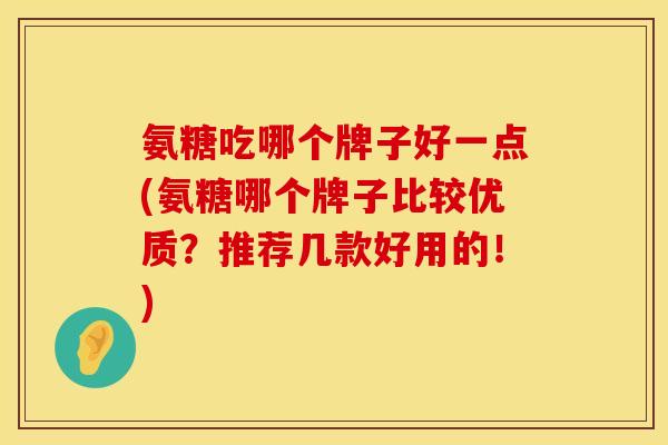 氨糖吃哪个牌子好一点(氨糖哪个牌子比较优质?推荐几款好用的!) 氨糖吃哪个牌子好一点(氨糖哪个牌子比较优质?推荐几款好用的!)