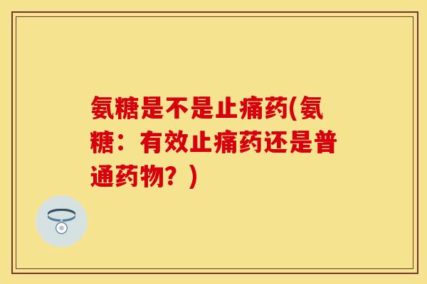 氨糖是不是药(氨糖:有效药还是普通?) 氨糖是不是药(氨糖:有效药还是普通?)