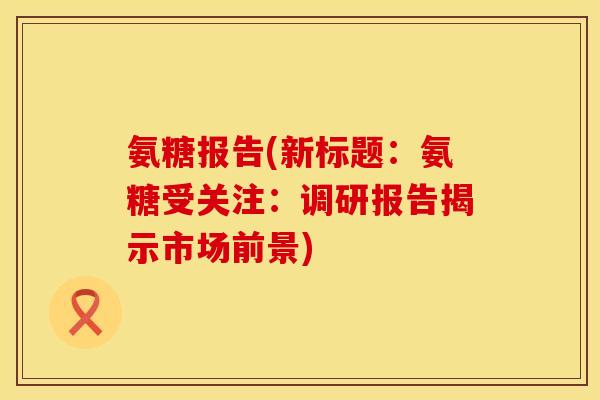 氨糖报告(新标题：氨糖受关注：调研报告揭示市场前景)