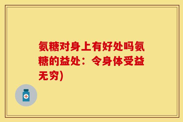 氨糖对身上有好处吗氨糖的益处:令身体受益无穷) 氨糖对身上有好处吗氨糖的益处:令身体受益无穷)