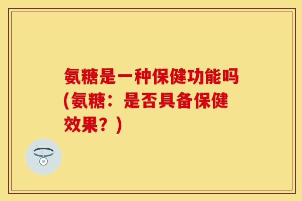 氨糖是一种保健功能吗(氨糖：是否具备保健效果？)