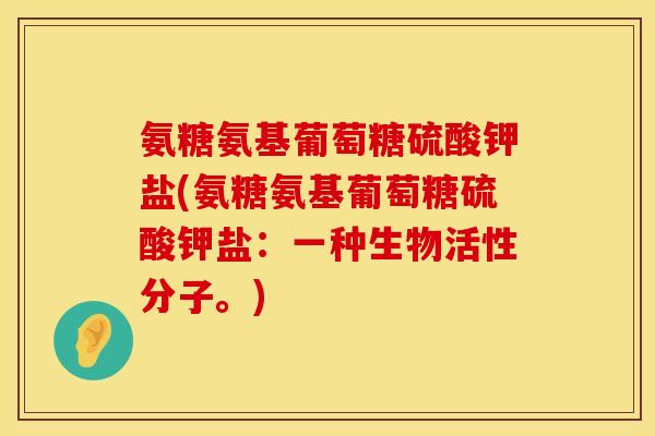 氨糖氨基葡萄糖硫酸钾盐(氨糖氨基葡萄糖硫酸钾盐：一种生物活性分子。)