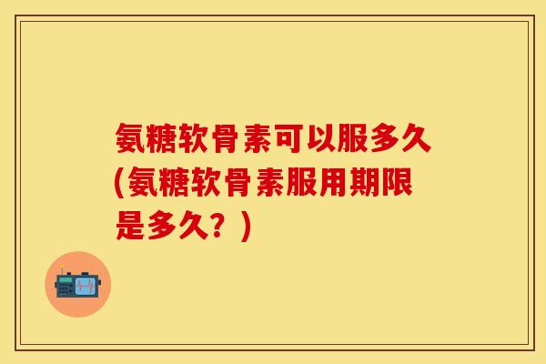 氨糖软骨素可以服多久(氨糖软骨素服用期限是多久?) 氨糖软骨素可以服多久(氨糖软骨素服用期限是多久?)