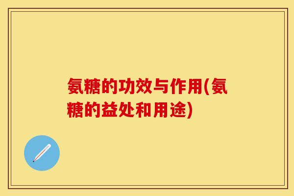 氨糖的功效与作用(氨糖的益处和用途)
