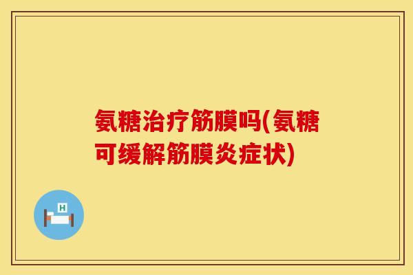 氨糖筋膜吗(氨糖可缓解筋膜状) 氨糖筋膜吗(氨糖可缓解筋膜状)