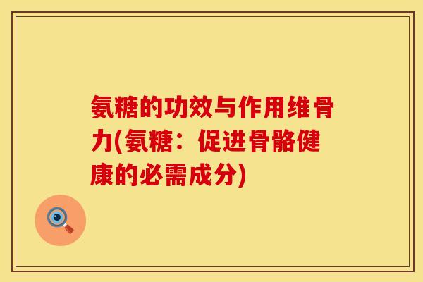 氨糖的功效与作用维骨力(氨糖:促进骨骼健康的必需成分) 氨糖的功效与作用维骨力(氨糖:促进骨骼健康的必需成分)