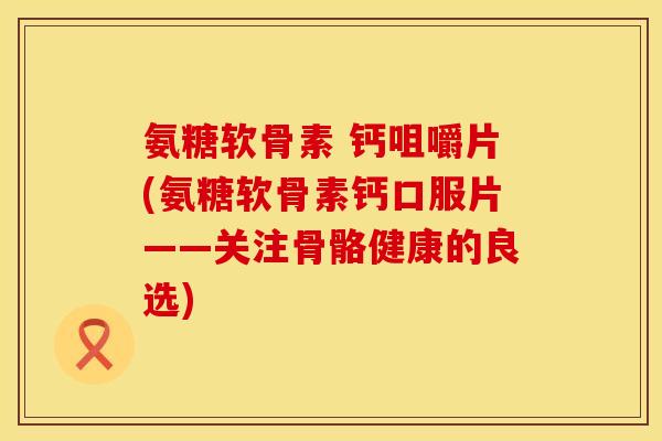 氨糖软骨素 钙咀嚼片(氨糖软骨素钙口服片——关注骨骼健康的良选)