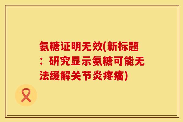氨糖证明无效(新标题:研究显示氨糖可能无法缓解) 氨糖证明无效(新标题:研究显示氨糖可能无法缓解)