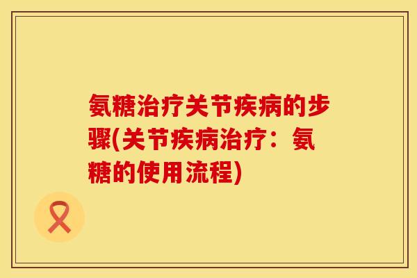 氨糖治疗关节疾病的步骤(关节疾病治疗:氨糖的使用流程)