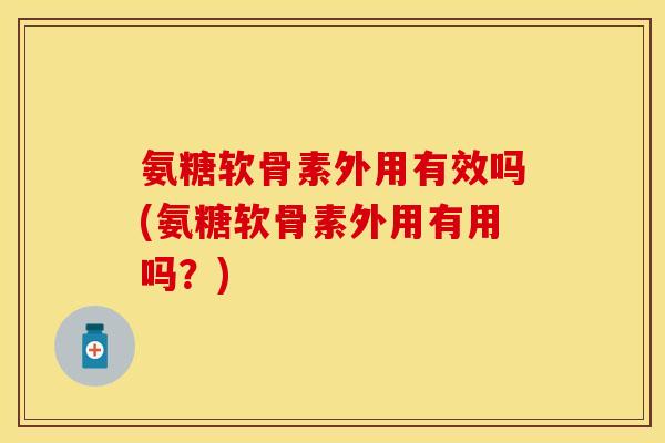 氨糖软骨素外用有效吗(氨糖软骨素外用有用吗?) 氨糖软骨素外用有效吗(氨糖软骨素外用有用吗?)